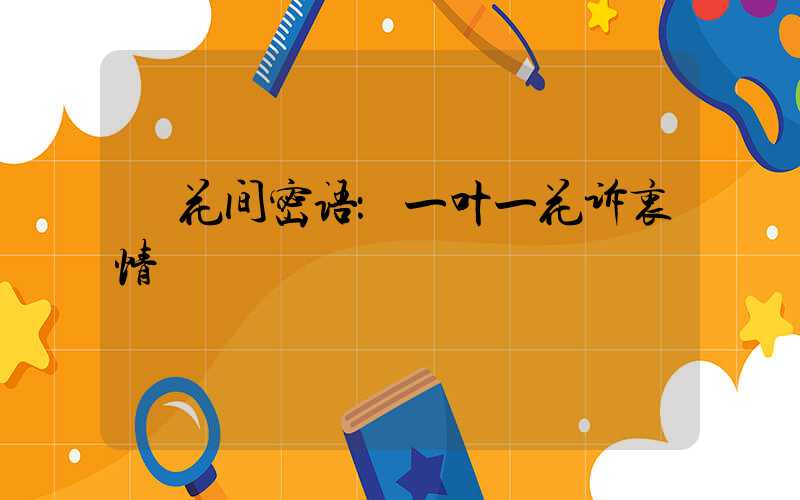  花间密语：一叶一花诉衷情